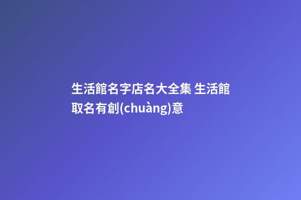 生活館名字店名大全集 生活館取名有創(chuàng)意